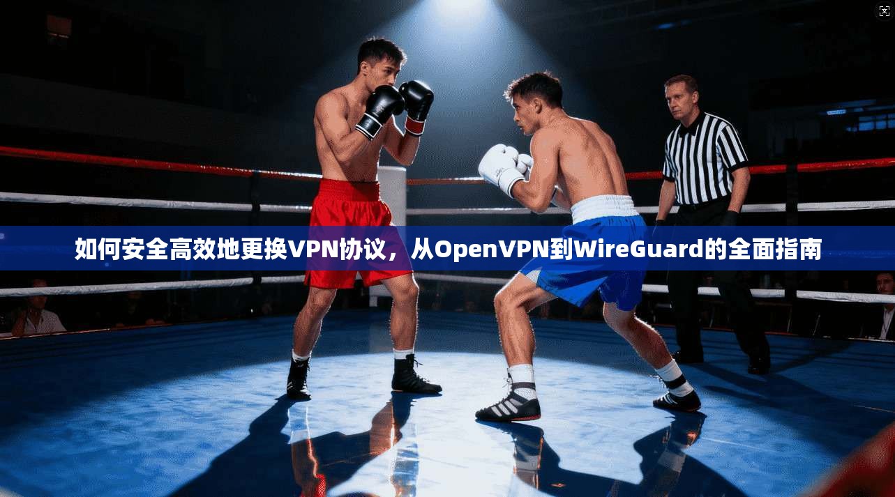 如何安全高效地更换VPN协议，从OpenVPN到WireGuard的全面指南