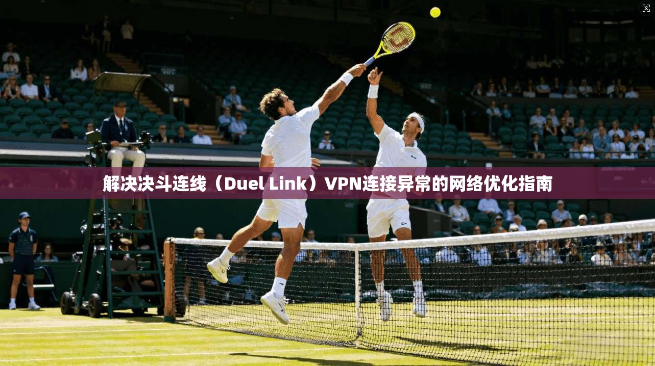 解决决斗连线（Duel Link）VPN连接异常的网络优化指南