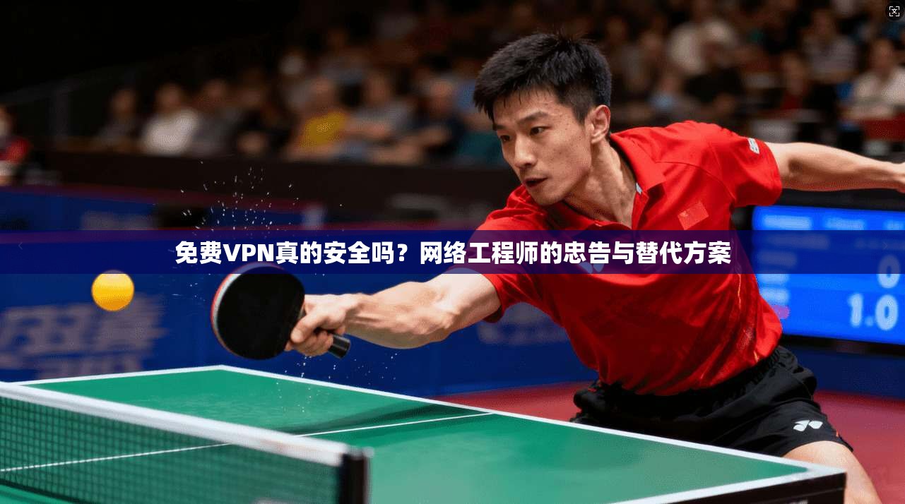 免费VPN真的安全吗？网络工程师的忠告与替代方案