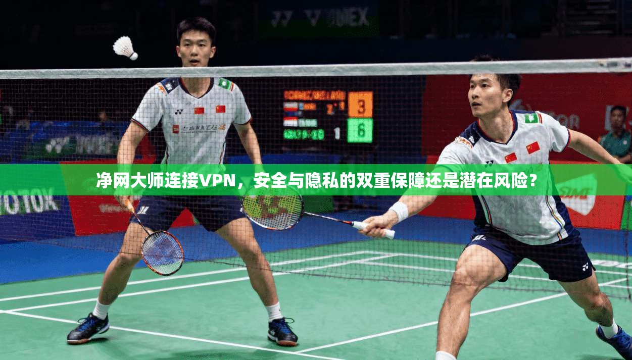 净网大师连接VPN，安全与隐私的双重保障还是潜在风险？