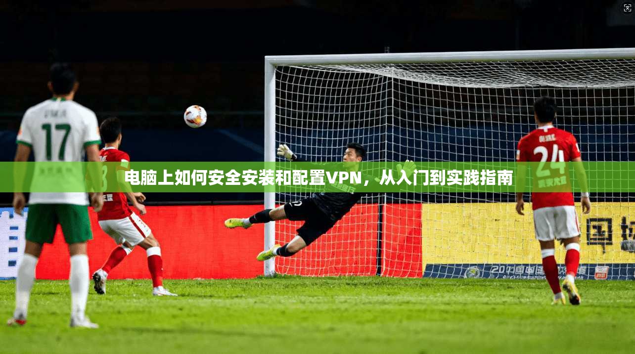 电脑上如何安全安装和配置VPN，从入门到实践指南
