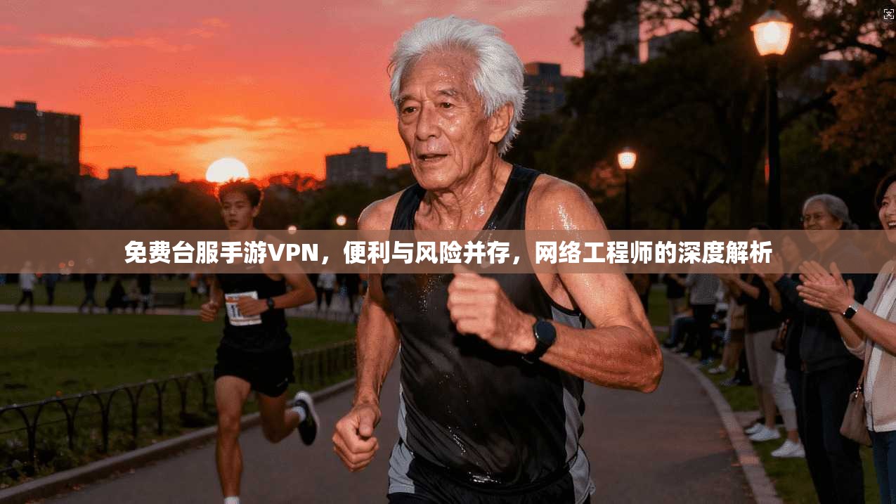 免费台服手游VPN，便利与风险并存，网络工程师的深度解析