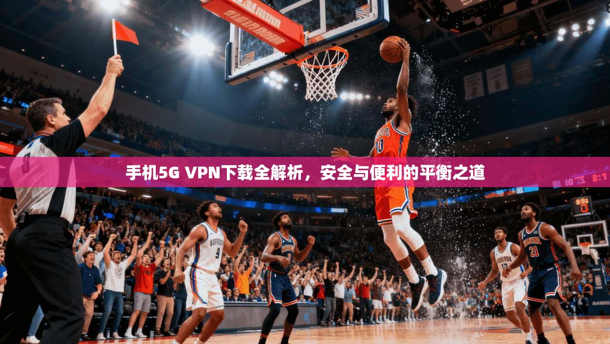 手机5G VPN下载全解析，安全与便利的平衡之道