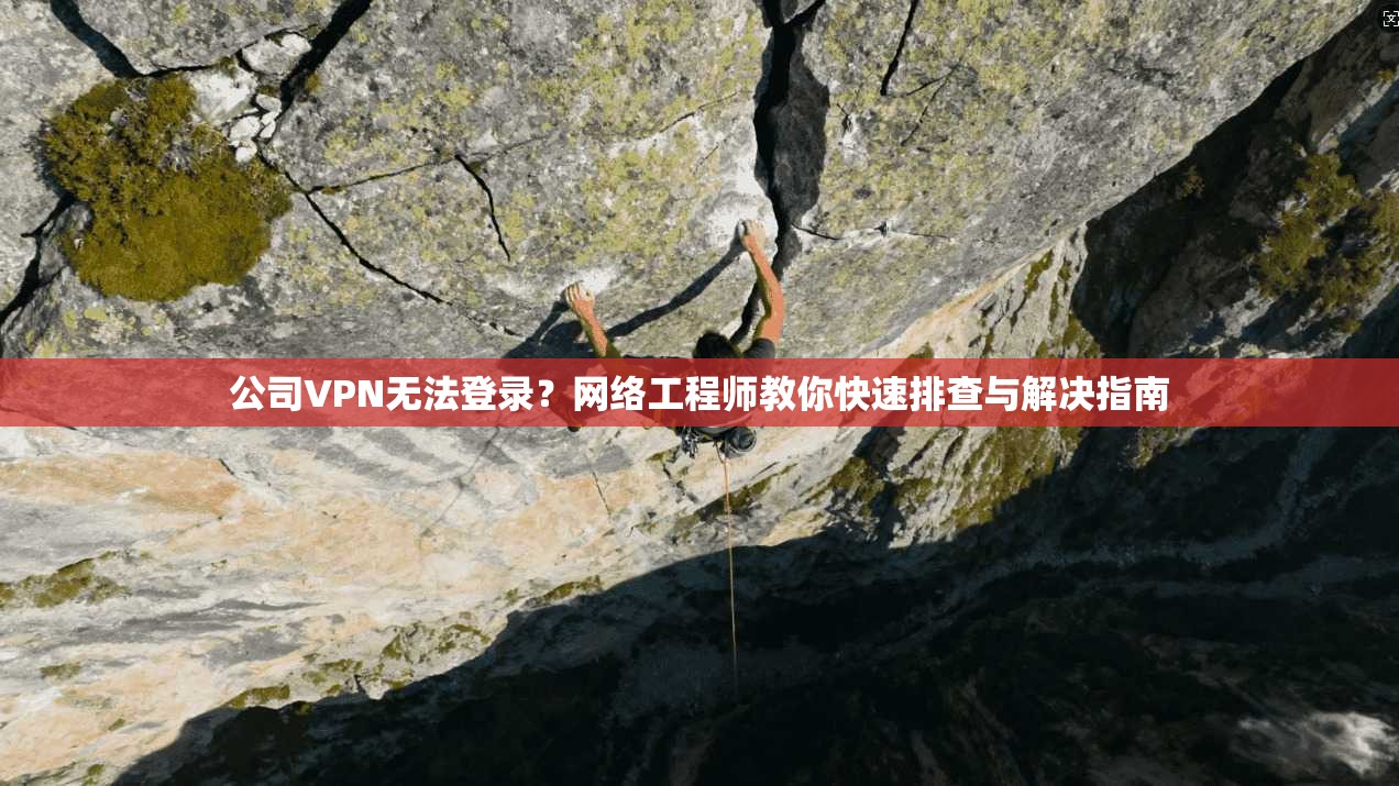 公司VPN无法登录？网络工程师教你快速排查与解决指南