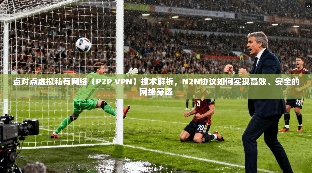 点对点虚拟私有网络（P2P VPN）技术解析，N2N协议如何实现高效、安全的网络穿透