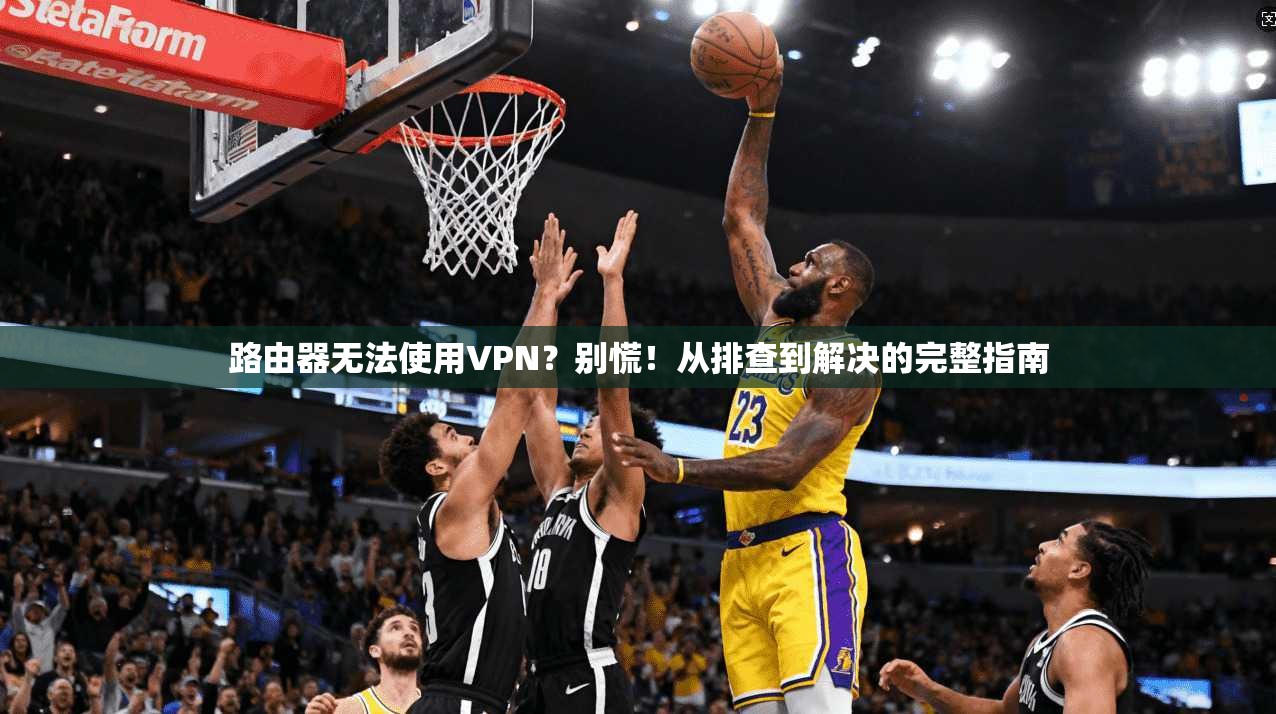 路由器无法使用VPN？别慌！从排查到解决的完整指南