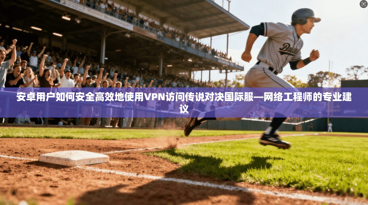 安卓用户如何安全高效地使用VPN访问传说对决国际服—网络工程师的专业建议