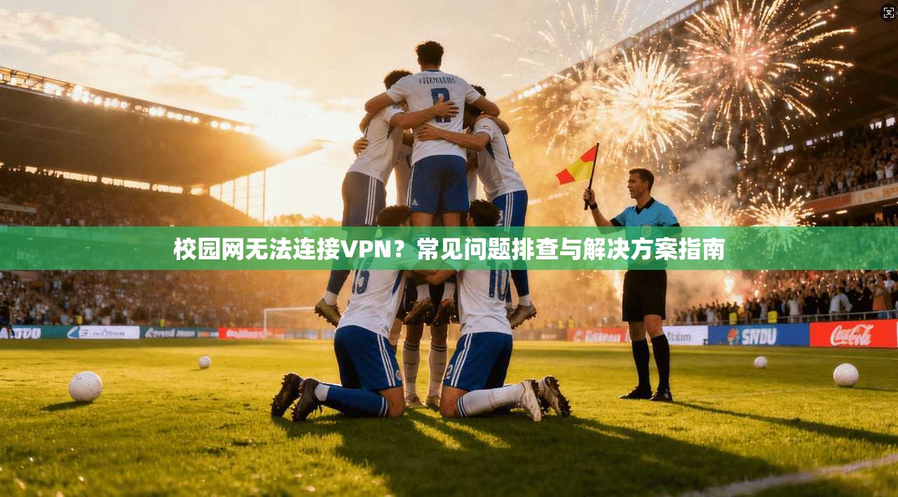 校园网无法连接VPN？常见问题排查与解决方案指南