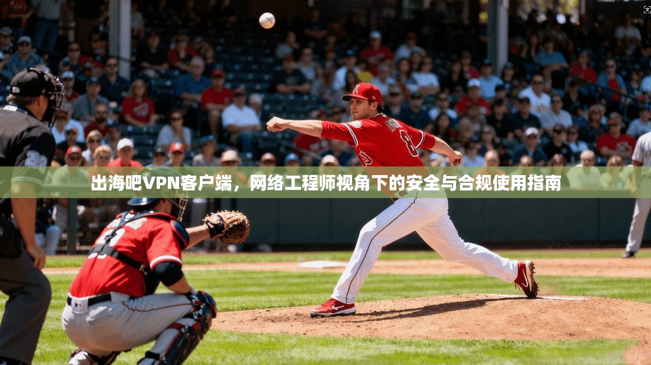 出海吧VPN客户端，网络工程师视角下的安全与合规使用指南