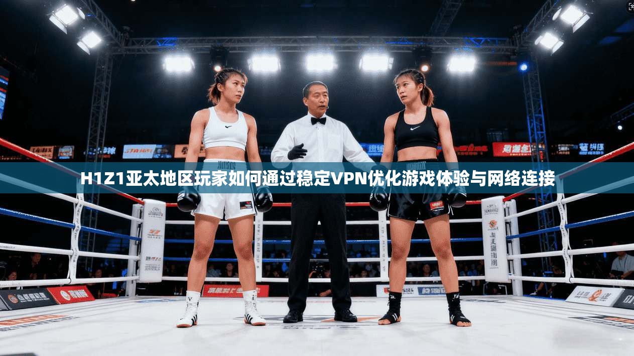 H1Z1亚太地区玩家如何通过稳定VPN优化游戏体验与网络连接