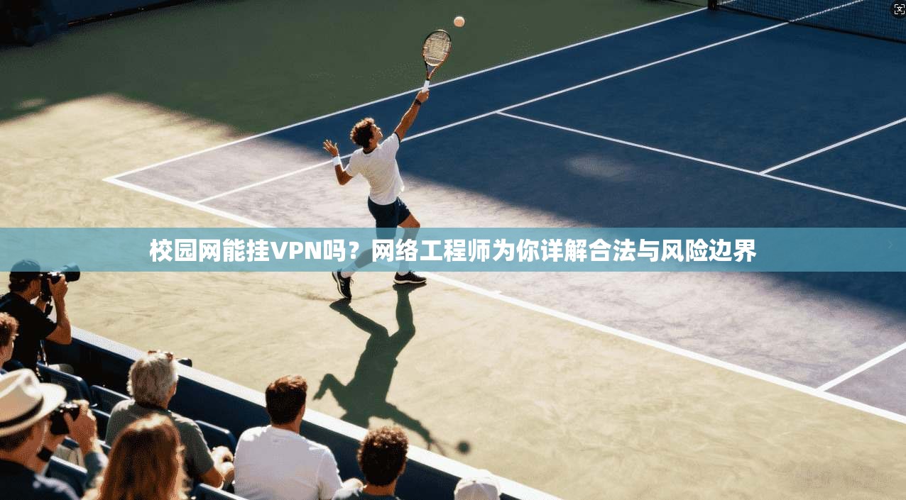 校园网能挂VPN吗？网络工程师为你详解合法与风险边界