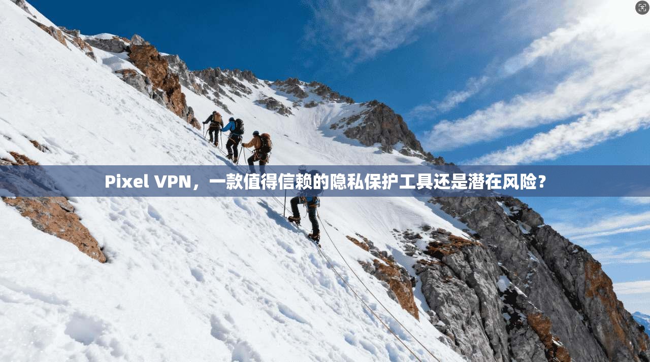 Pixel VPN，一款值得信赖的隐私保护工具还是潜在风险？