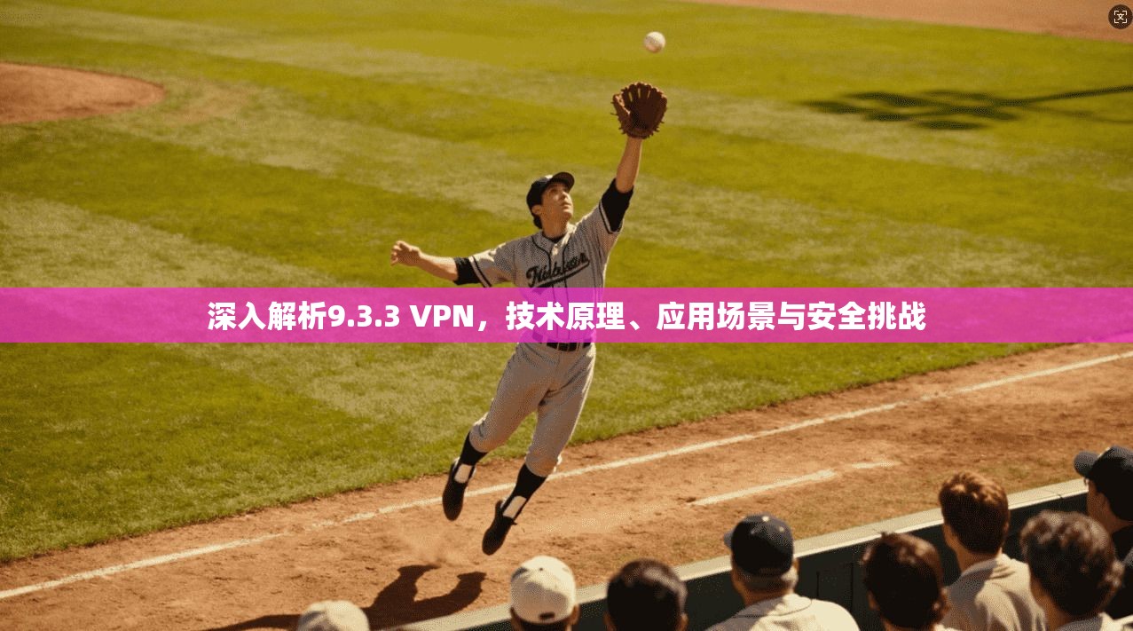 深入解析9.3.3 VPN，技术原理、应用场景与安全挑战