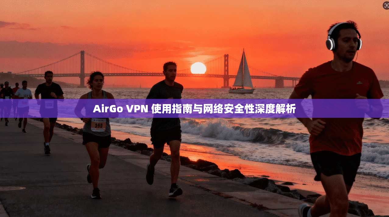 AirGo VPN 使用指南与网络安全性深度解析