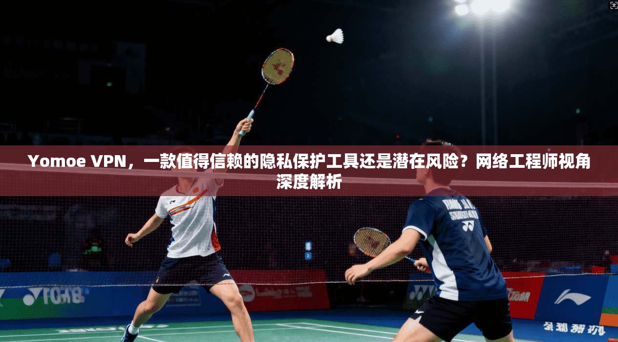 Yomoe VPN，一款值得信赖的隐私保护工具还是潜在风险？网络工程师视角深度解析