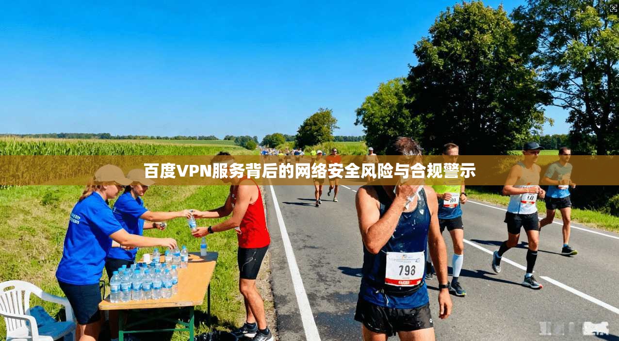 百度VPN服务背后的网络安全风险与合规警示