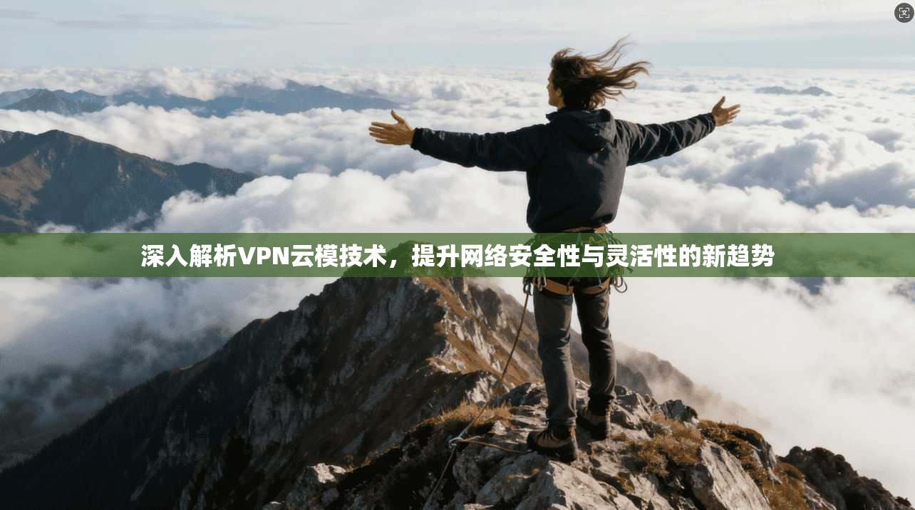 深入解析VPN云模技术，提升网络安全性与灵活性的新趋势