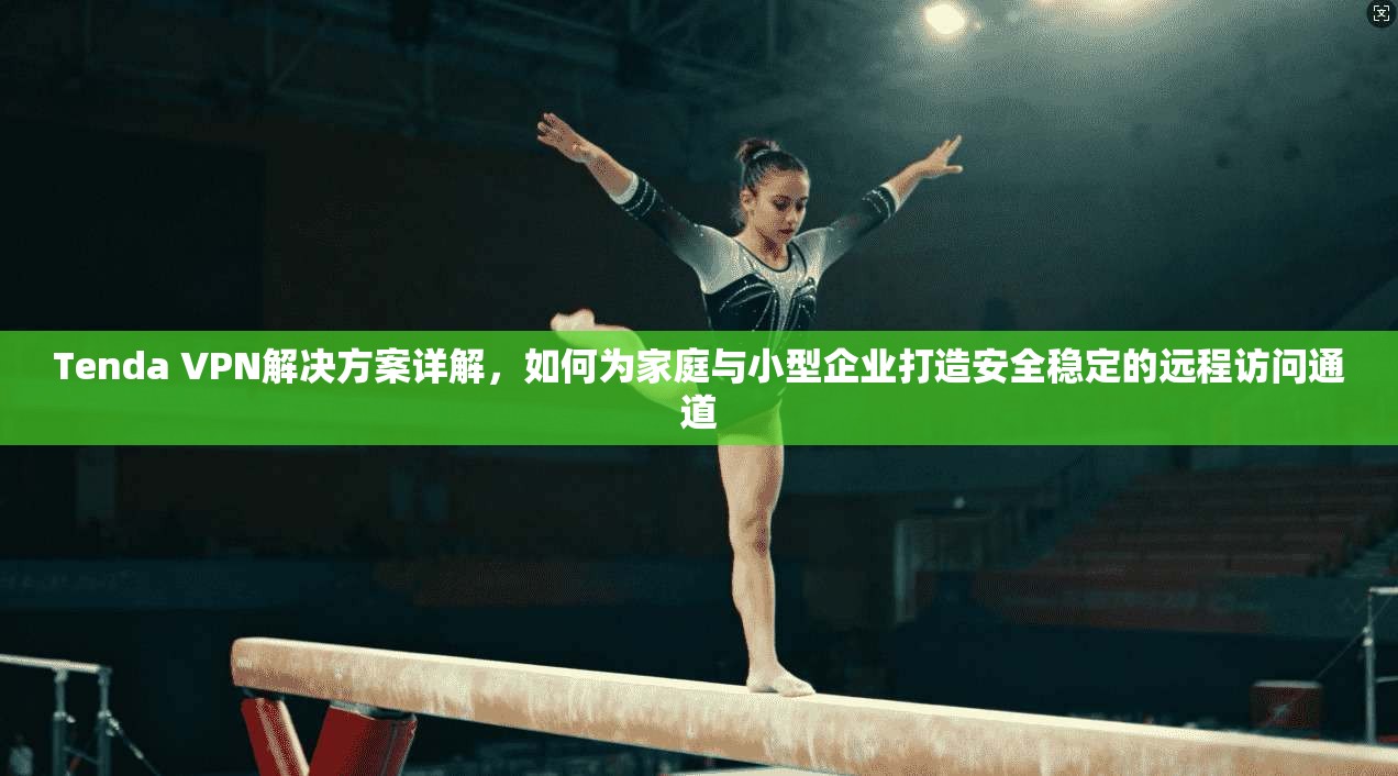 Tenda VPN解决方案详解，如何为家庭与小型企业打造安全稳定的远程访问通道