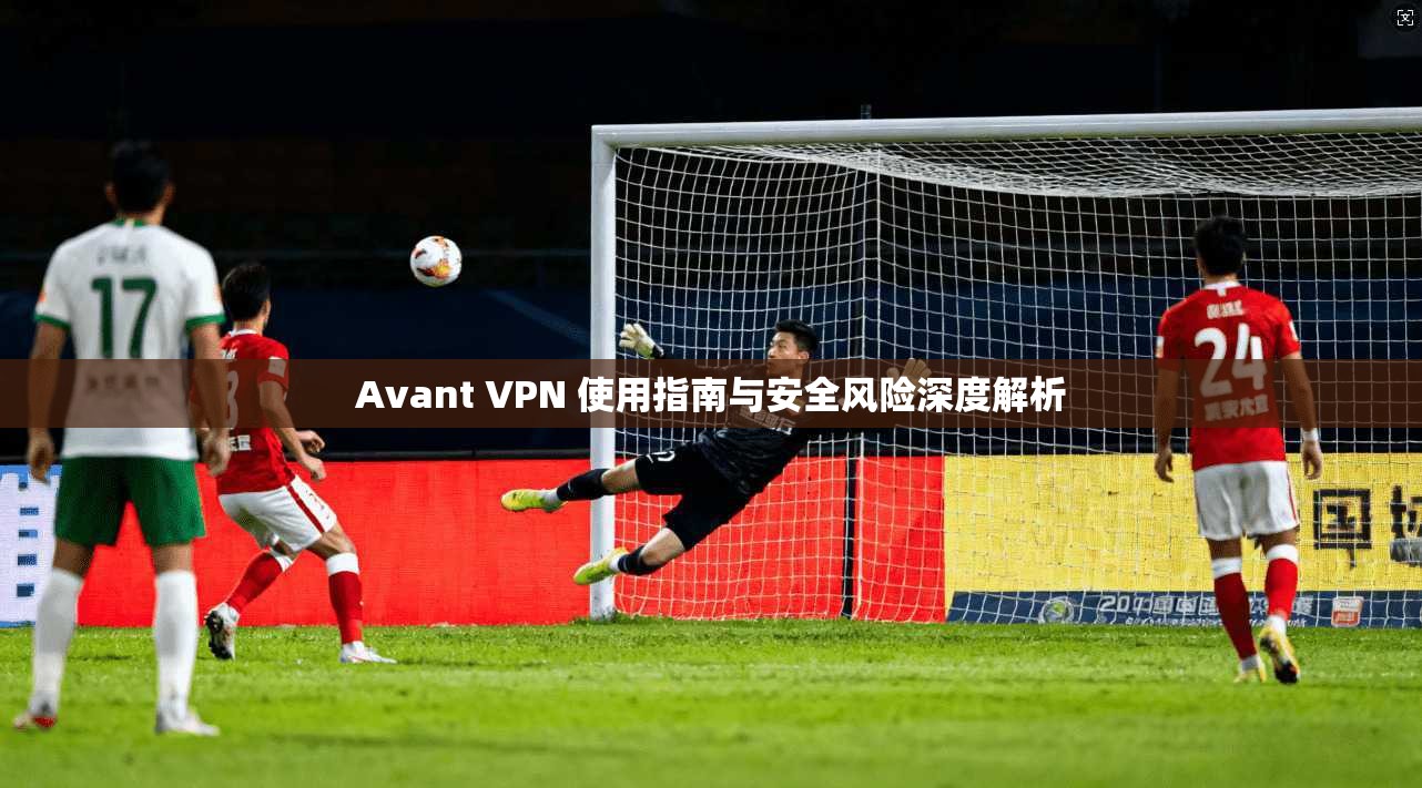 Avant VPN 使用指南与安全风险深度解析