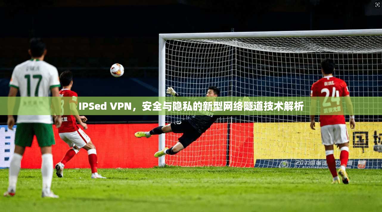 IPSed VPN，安全与隐私的新型网络隧道技术解析