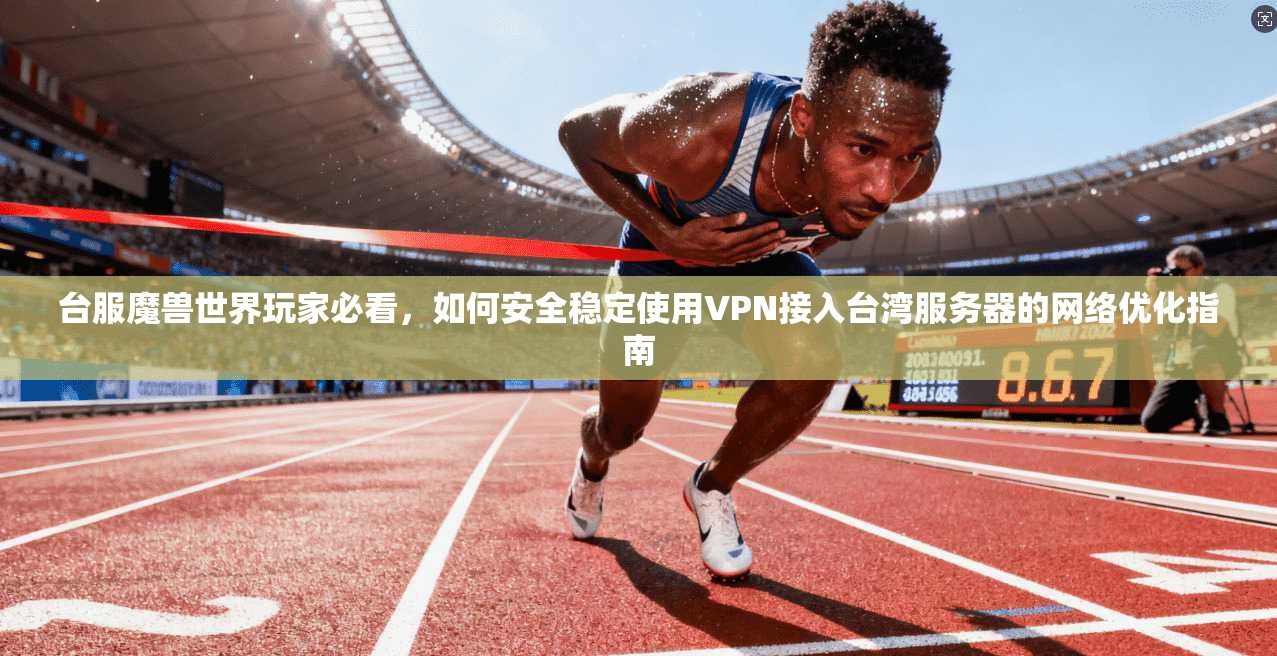 台服魔兽世界玩家必看，如何安全稳定使用VPN接入台湾服务器的网络优化指南
