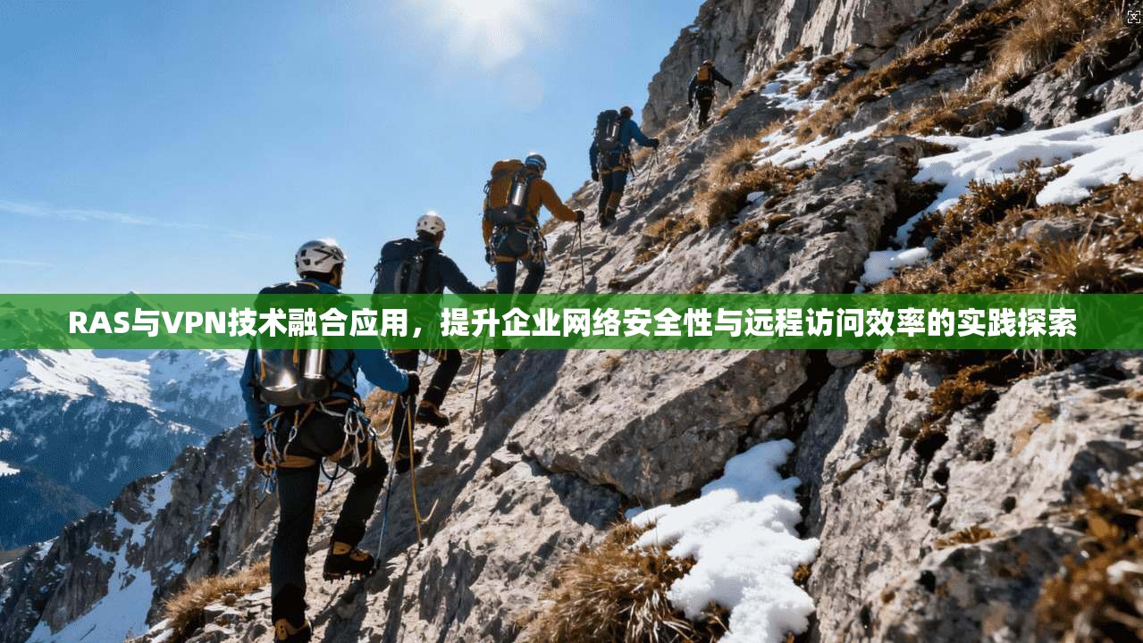 RAS与VPN技术融合应用，提升企业网络安全性与远程访问效率的实践探索