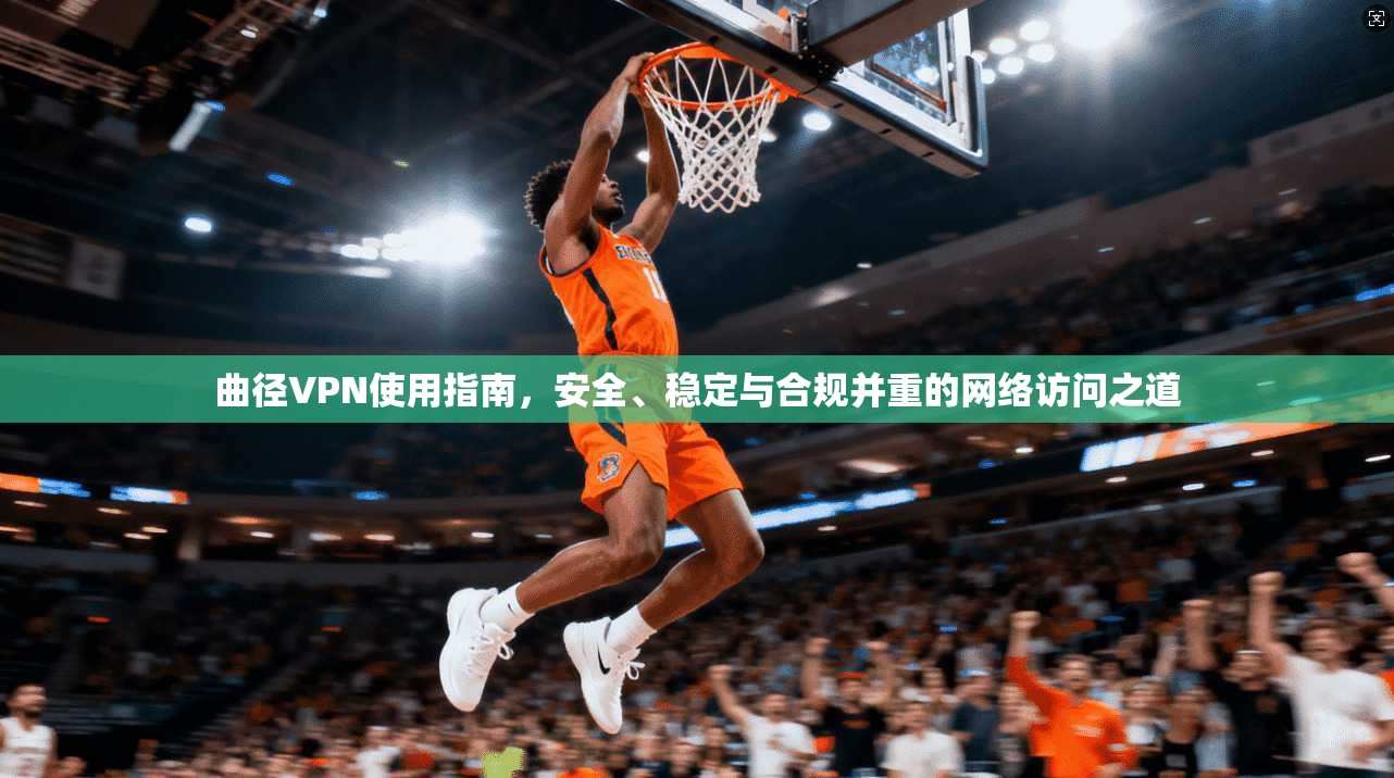 曲径VPN使用指南，安全、稳定与合规并重的网络访问之道