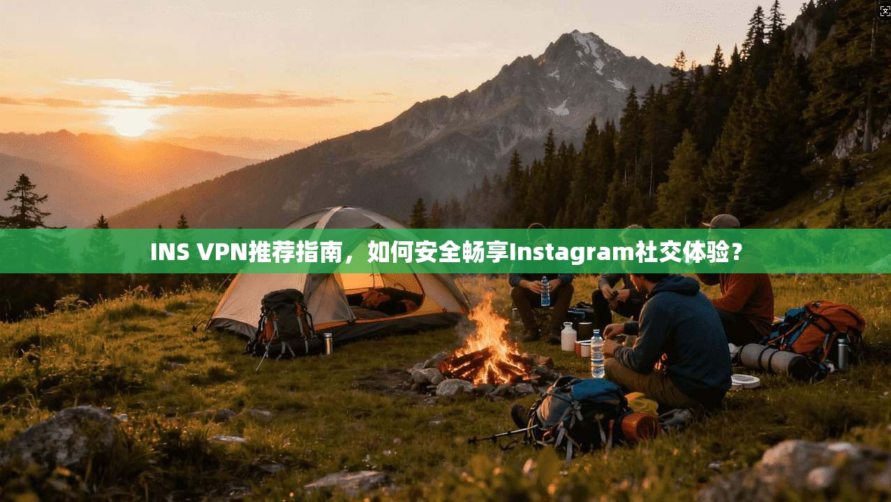 INS VPN推荐指南，如何安全畅享Instagram社交体验？