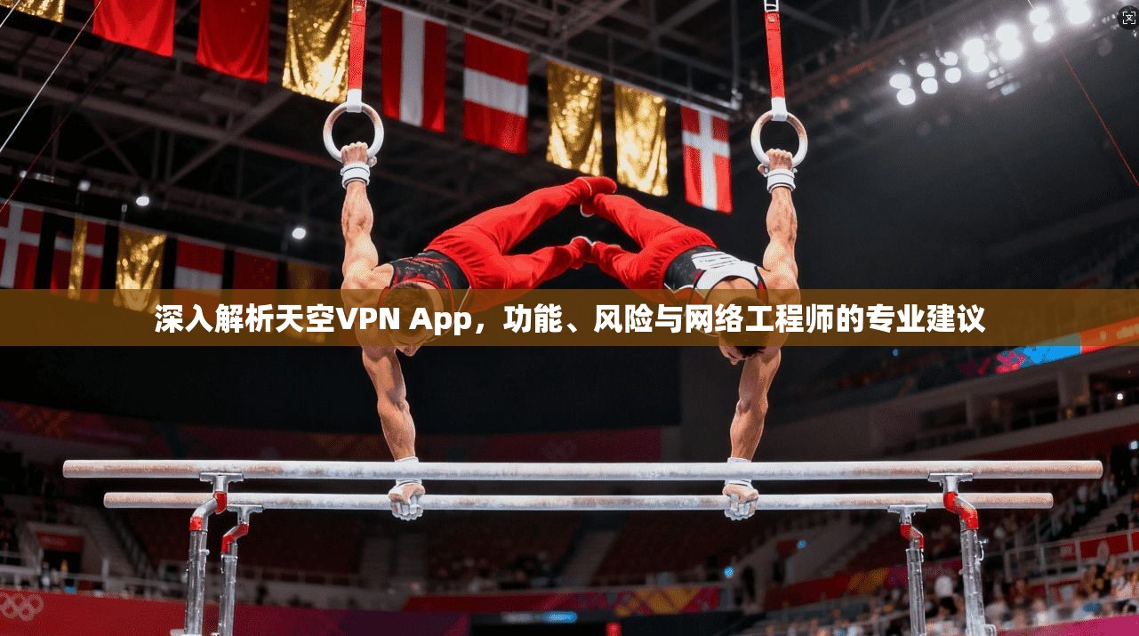 深入解析天空VPN App，功能、风险与网络工程师的专业建议