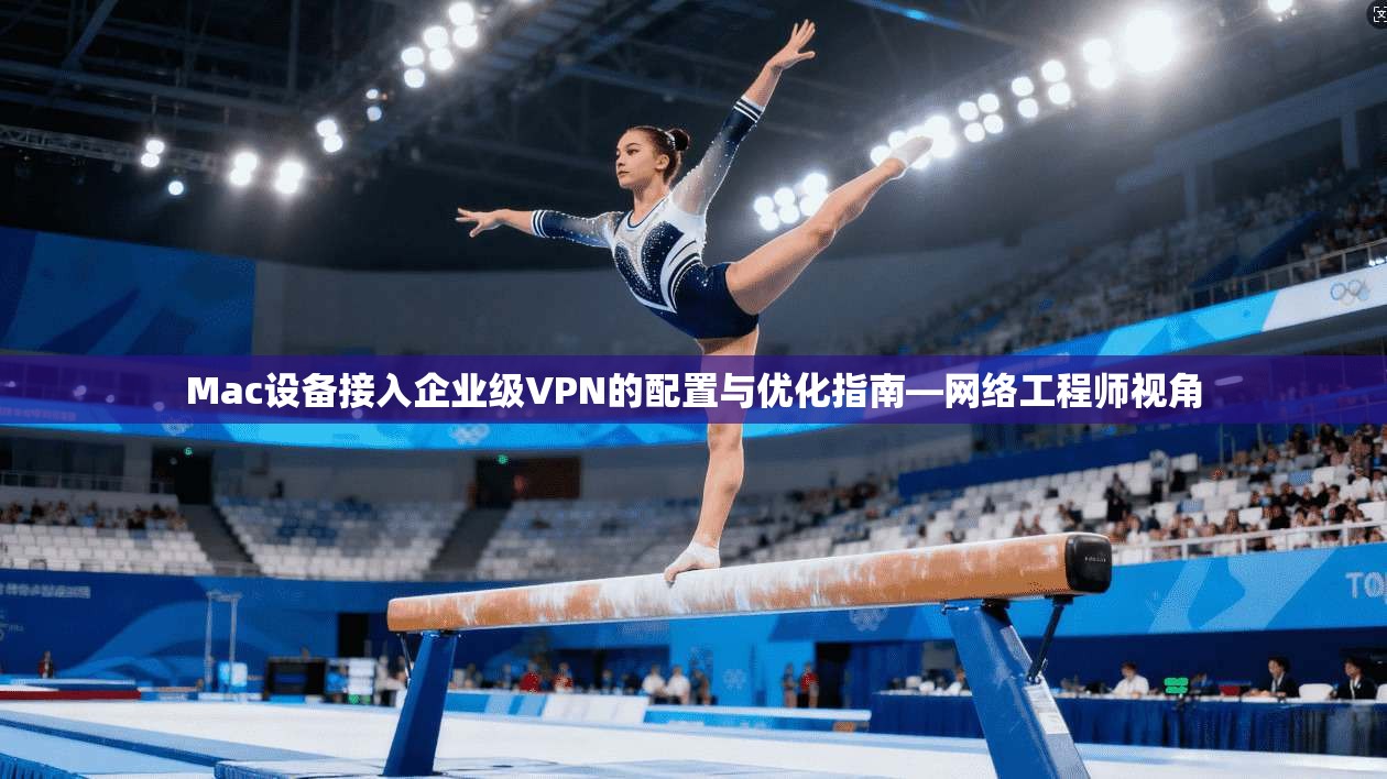Mac设备接入企业级VPN的配置与优化指南—网络工程师视角
