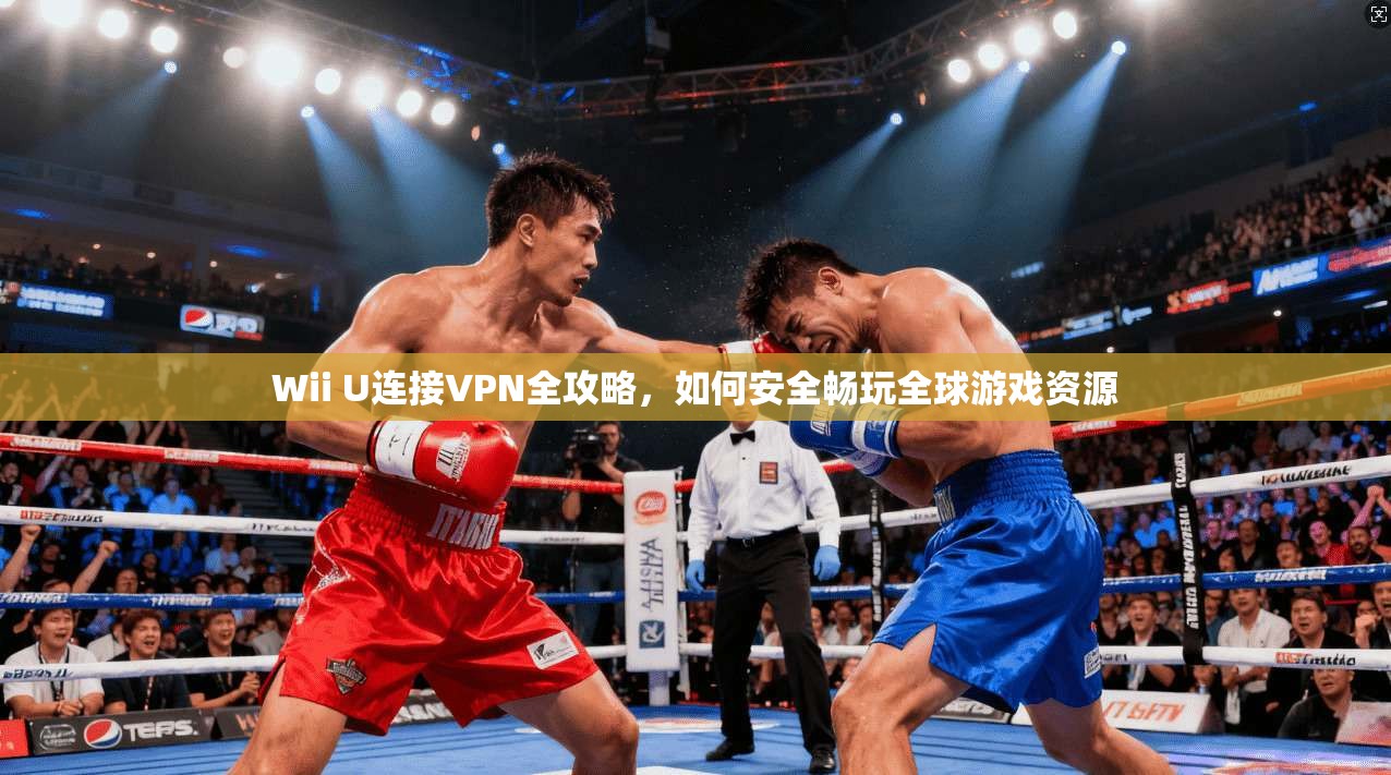 Wii U连接VPN全攻略，如何安全畅玩全球游戏资源