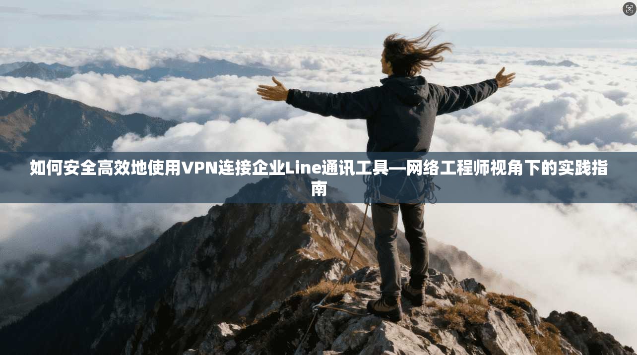 如何安全高效地使用VPN连接企业Line通讯工具—网络工程师视角下的实践指南