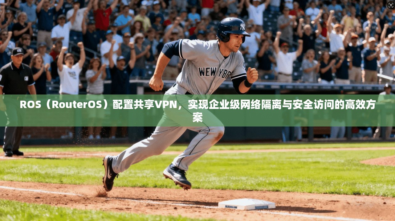 ROS（RouterOS）配置共享VPN，实现企业级网络隔离与安全访问的高效方案