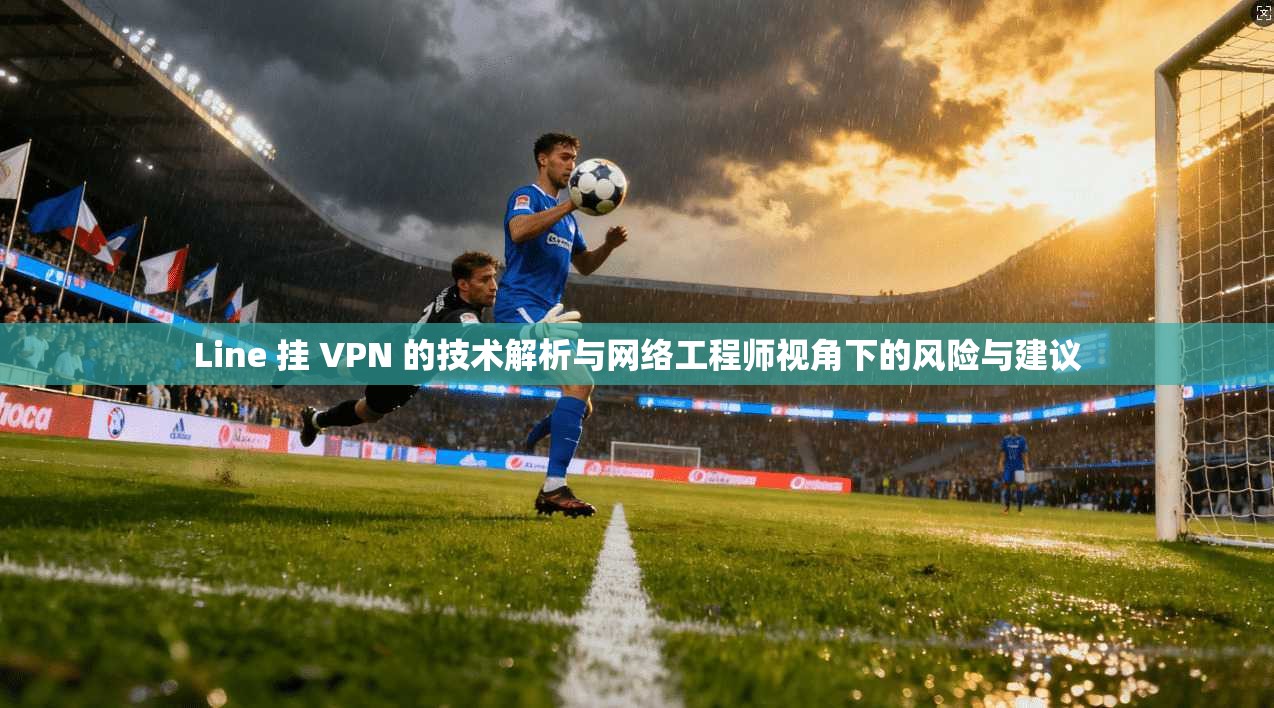 Line 挂 VPN 的技术解析与网络工程师视角下的风险与建议