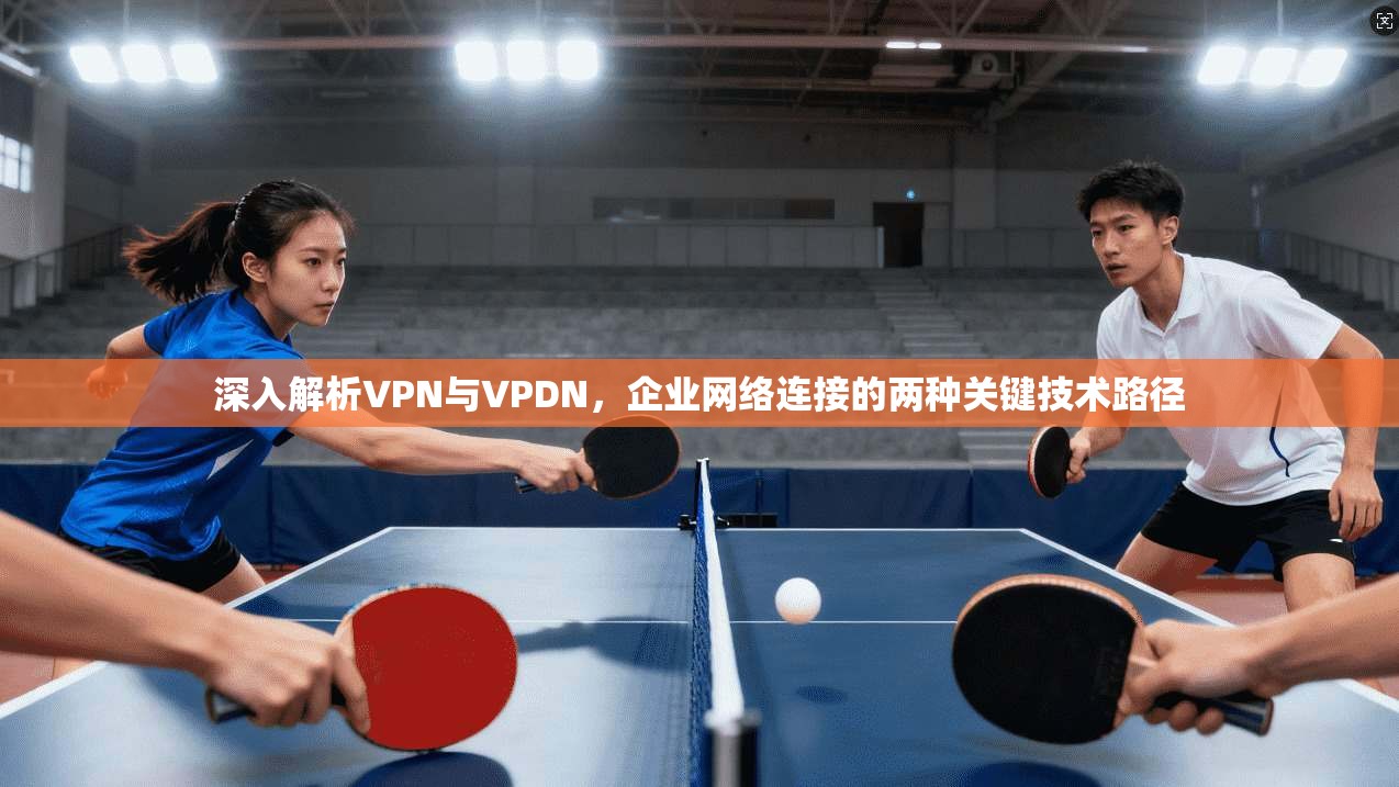 深入解析VPN与VPDN，企业网络连接的两种关键技术路径