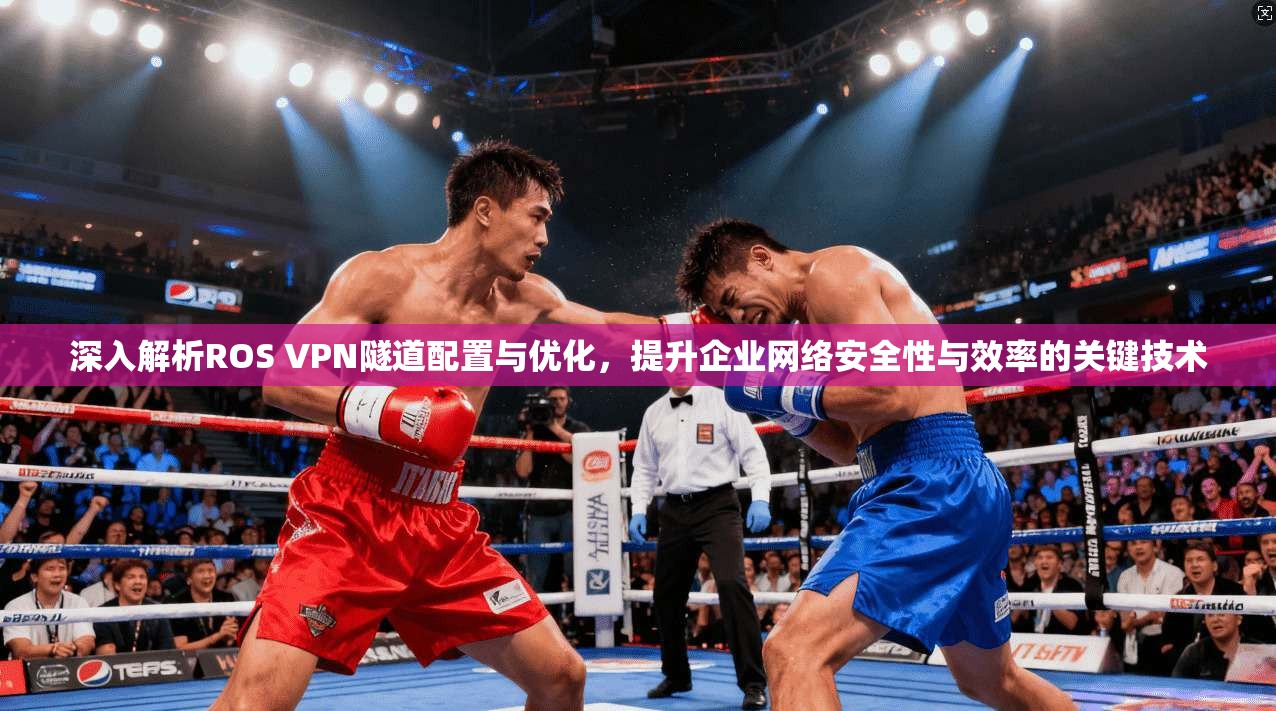 深入解析ROS VPN隧道配置与优化，提升企业网络安全性与效率的关键技术