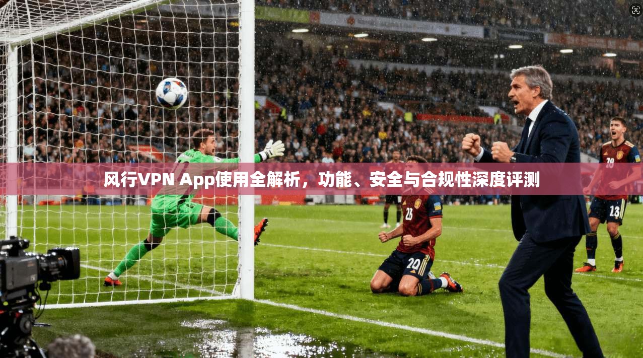 风行VPN App使用全解析，功能、安全与合规性深度评测