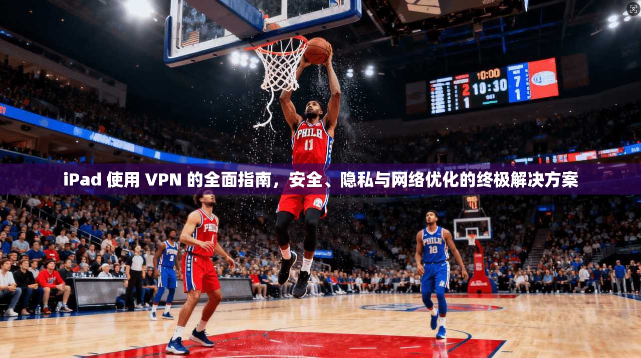 iPad 使用 VPN 的全面指南，安全、隐私与网络优化的终极解决方案