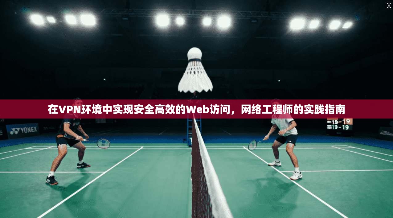 在VPN环境中实现安全高效的Web访问，网络工程师的实践指南
