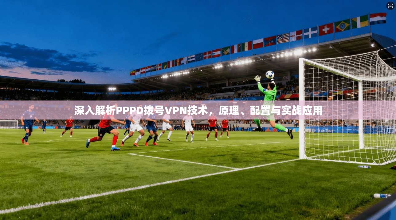 深入解析PPPD拨号VPN技术，原理、配置与实战应用
