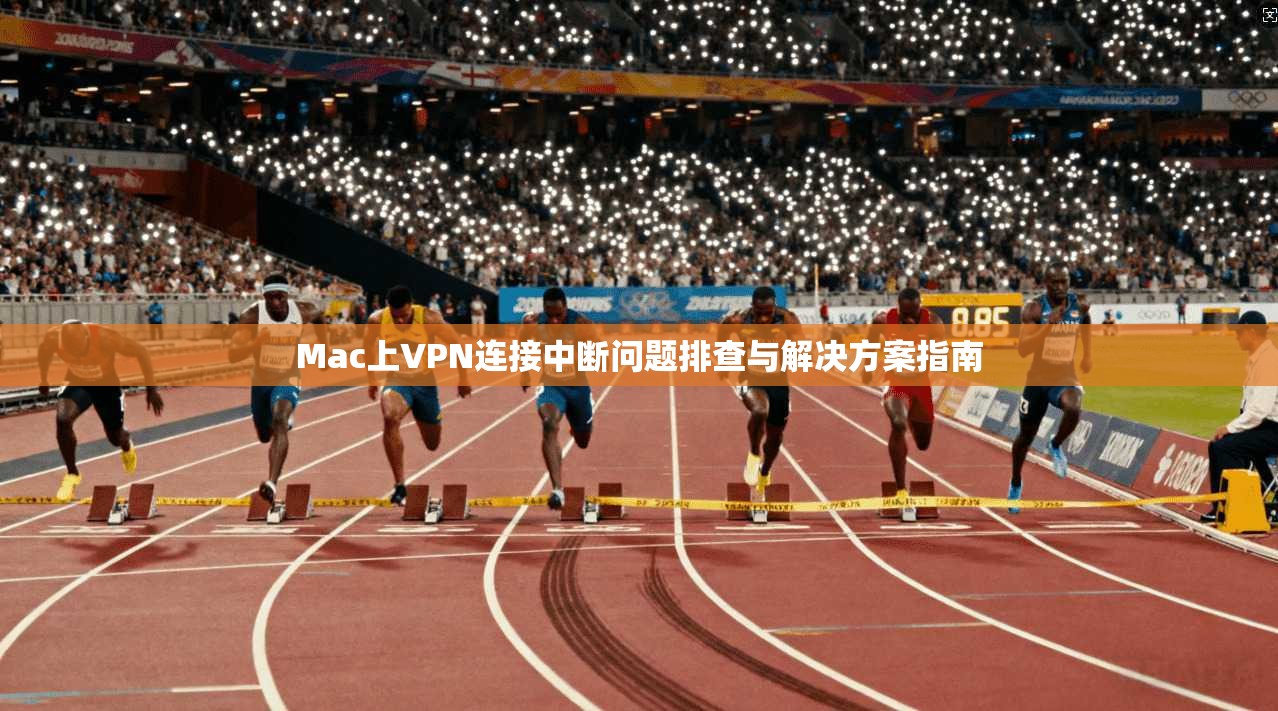 Mac上VPN连接中断问题排查与解决方案指南
