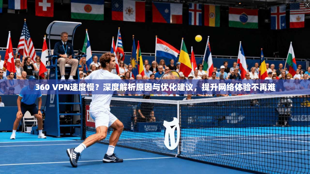 360 VPN速度慢？深度解析原因与优化建议，提升网络体验不再难
