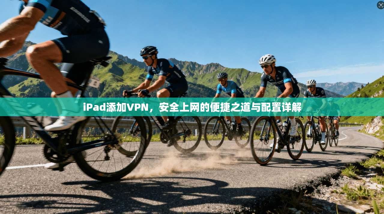 iPad添加VPN，安全上网的便捷之道与配置详解