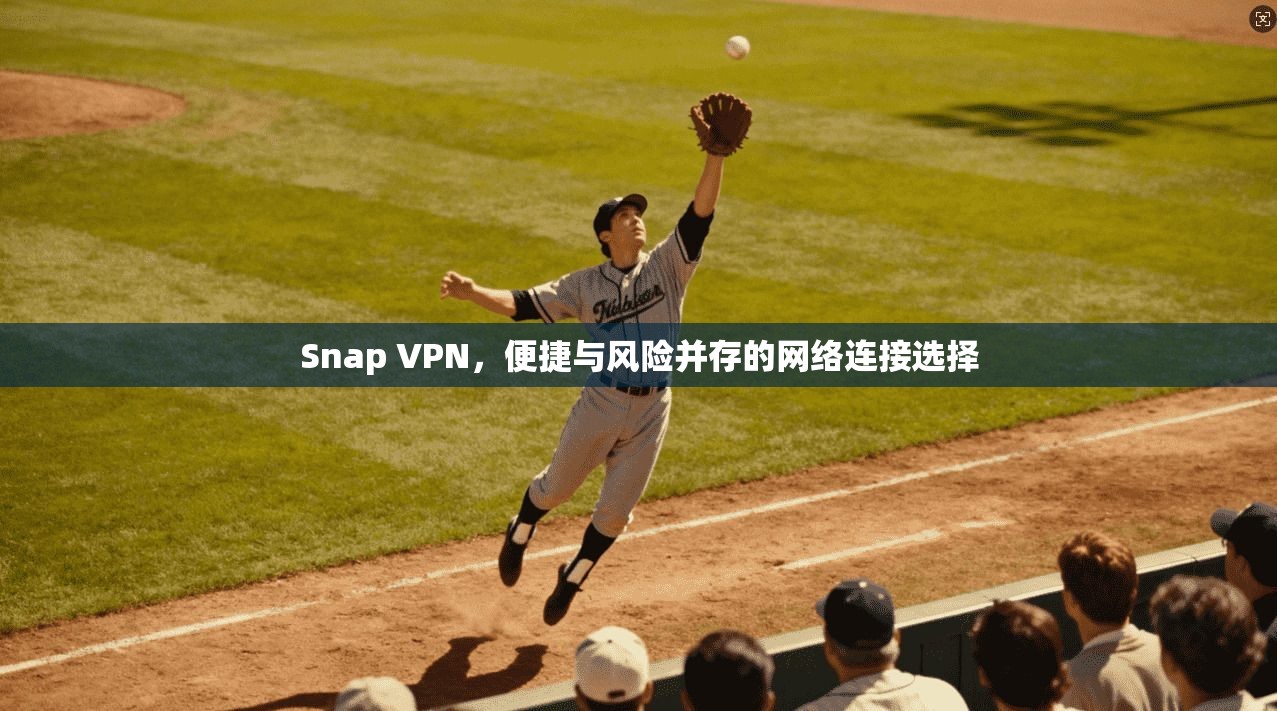 Snap VPN，便捷与风险并存的网络连接选择