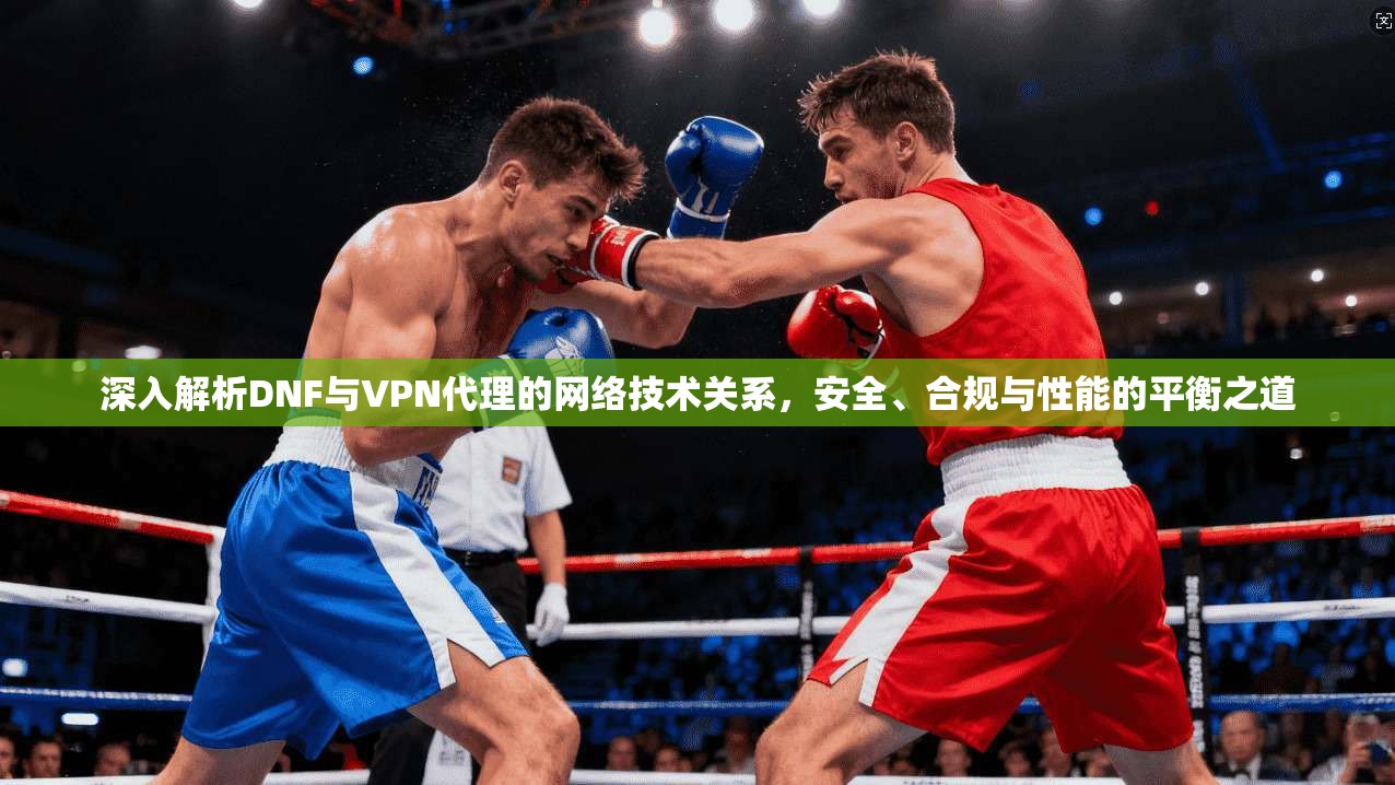 深入解析DNF与VPN代理的网络技术关系，安全、合规与性能的平衡之道