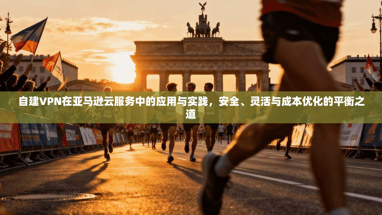 自建VPN在亚马逊云服务中的应用与实践，安全、灵活与成本优化的平衡之道