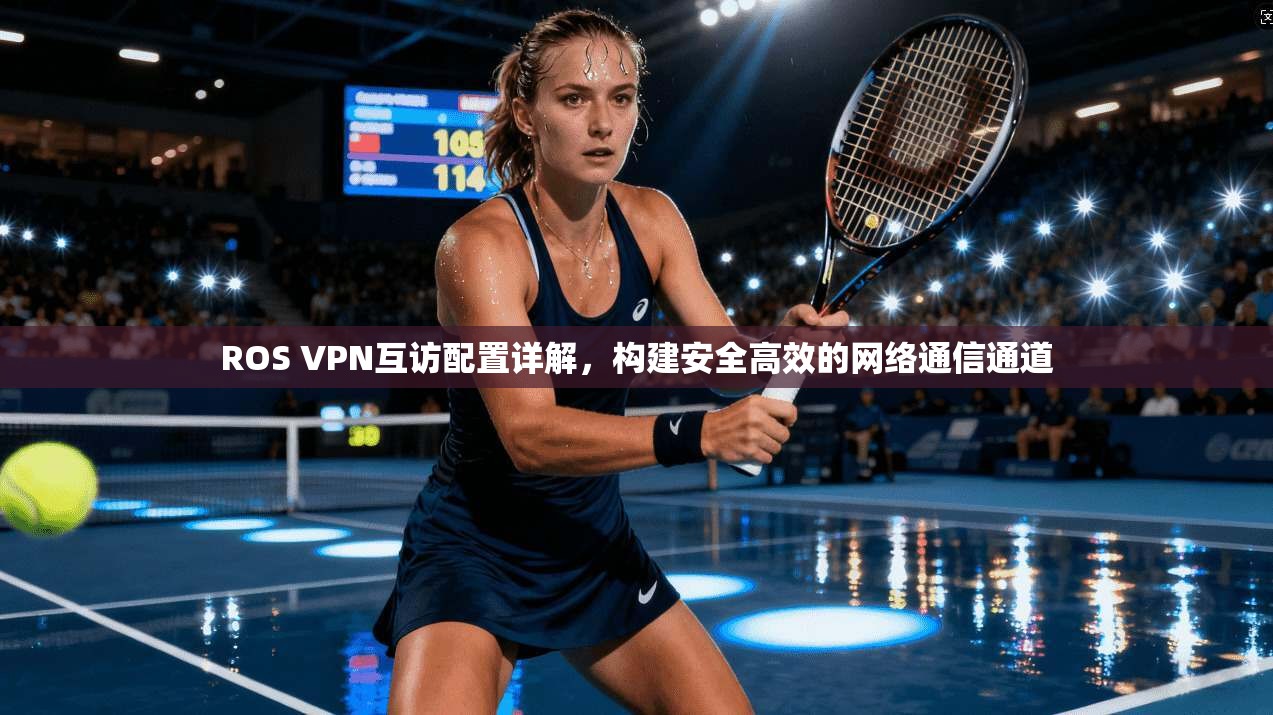 ROS VPN互访配置详解，构建安全高效的网络通信通道