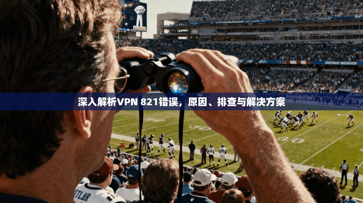 深入解析VPN 821错误，原因、排查与解决方案