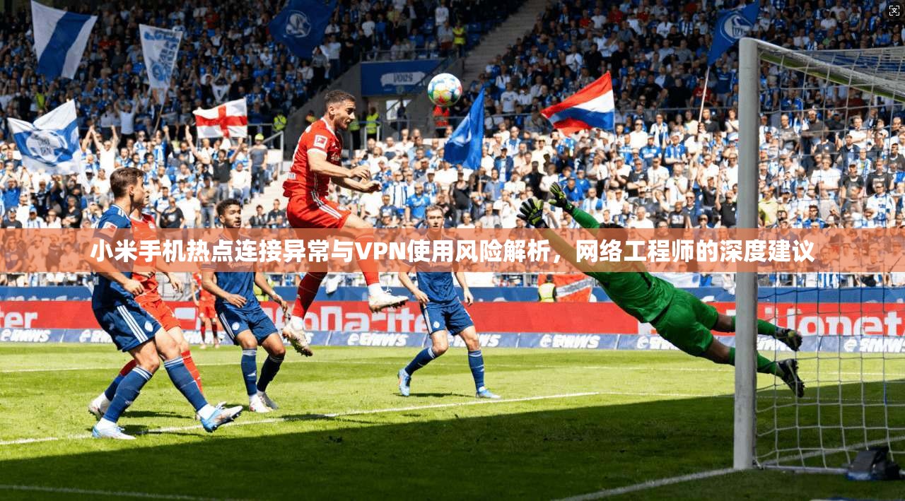 小米手机热点连接异常与VPN使用风险解析，网络工程师的深度建议
