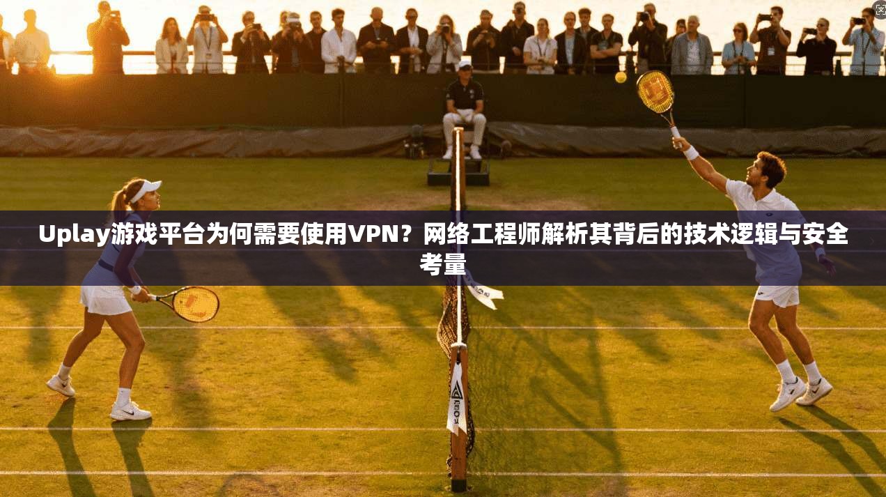 Uplay游戏平台为何需要使用VPN？网络工程师解析其背后的技术逻辑与安全考量